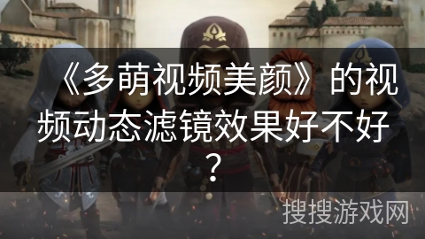 《多萌视频美颜》的视频动态滤镜效果好不好？