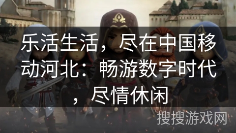 乐活生活，尽在中国移动河北：畅游数字时代，尽情休闲