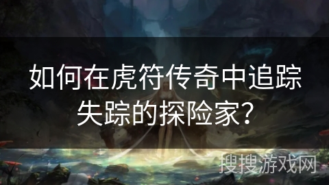 如何在虎符传奇中追踪失踪的探险家？