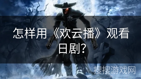 怎样用《欢云播》观看日剧？