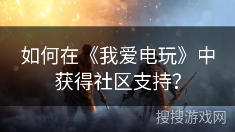 如何在《我爱电玩》中获得社区支持？