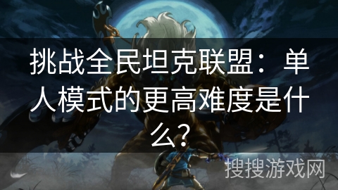 挑战全民坦克联盟:单人模式的更高难度是什么? 挑战全民坦克联盟:单人模式的更高难度是什么?
