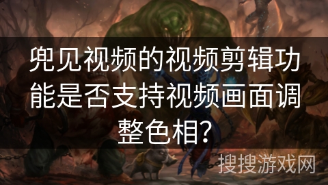 兜见视频的视频剪辑功能是否支持视频画面调整色相? 兜见视频的视频剪辑功能是否支持视频画面调整色相?