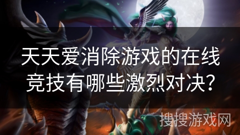 天天爱消除游戏的在线竞技有哪些激烈对决？