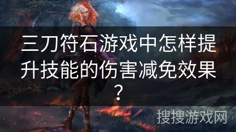 三刀符石游戏中怎样提升技能的伤害减免效果？