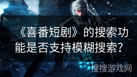 《喜番短剧》的搜索功能是否支持模糊搜索？