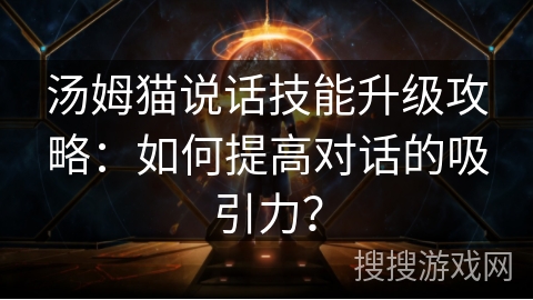 汤姆猫说话技能升级攻略：如何提高对话的吸引力？