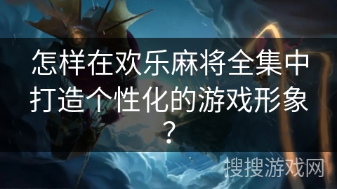 怎样在欢乐麻将全集中打造个性化的游戏形象？