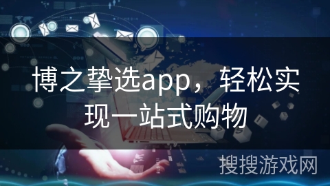 博之挚选app，轻松实现一站式购物