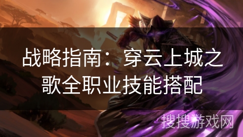 战略指南:穿云上城之歌全职业技能搭配 战略指南:穿云上城之歌全职业技能搭配