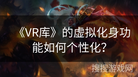 《VR库》的虚拟化身功能如何个性化? 《VR库》的虚拟化身功能如何个性化?