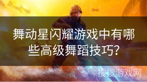舞动星闪耀游戏中有哪些高级舞蹈技巧？