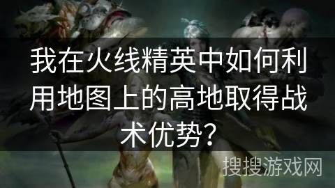 我在火线精英中如何利用地图上的高地取得战术优势？