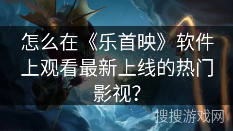 怎么在《乐首映》软件上观看最新上线的热门影视？