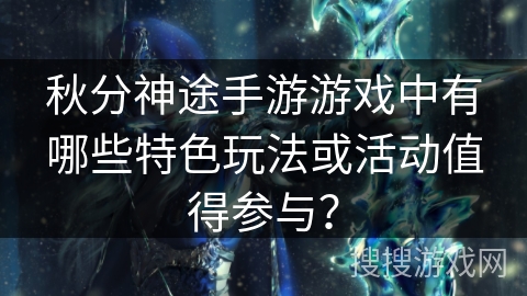 秋分神途手游游戏中有哪些特色玩法或活动值得参与？