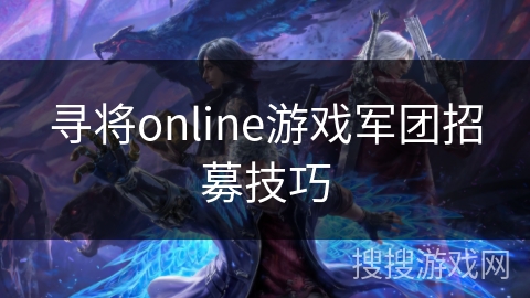 寻将online游戏军团招募技巧 寻将online游戏军团招募技巧