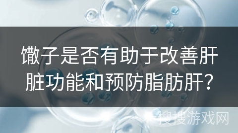 馓子是否有助于改善肝脏功能和预防脂肪肝？