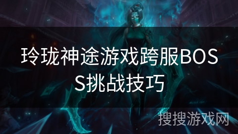 玲珑神途游戏跨服BOSS挑战技巧 玲珑神途游戏跨服BOSS挑战技巧