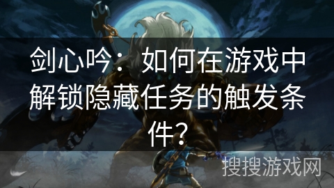 剑心吟：如何在游戏中解锁隐藏任务的触发条件？