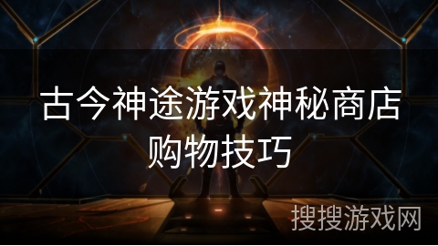 古今神途游戏神秘商店购物技巧 古今神途游戏神秘商店购物技巧