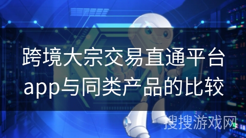 跨境大宗交易直通平台app与同类产品的比较