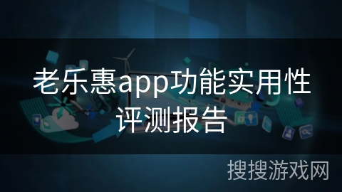 老乐惠app功能实用性评测报告