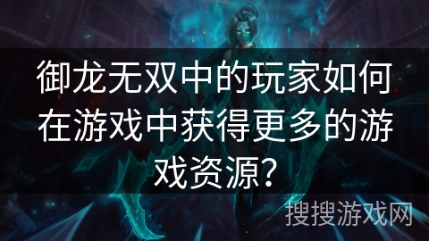 御龙无双中的玩家如何在游戏中获得更多的游戏资源? 御龙无双中的玩家如何在游戏中获得更多的游戏资源?