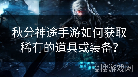 秋分神途手游如何获取稀有的道具或装备？