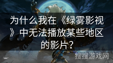 为什么我在《绿雾影视》中无法播放某些地区的影片？