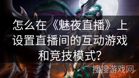 怎么在《魅夜直播》上设置直播间的互动游戏和竞技模式？