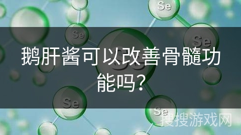 鹅肝酱可以改善骨髓功能吗？