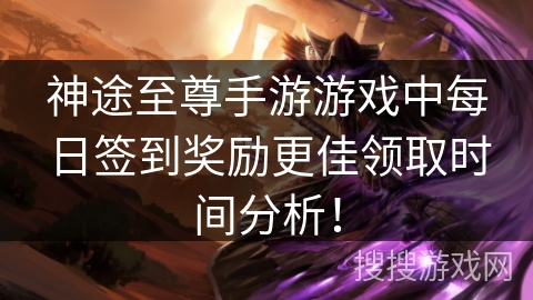 神途至尊手游游戏中每日签到奖励更佳领取时间分析！