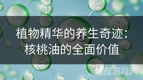 植物精华的养生奇迹：核桃油的全面价值