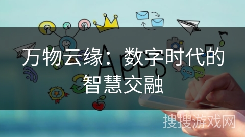 万物云缘:数字时代的智慧交融 万物云缘:数字时代的智慧交融