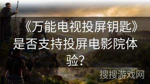 《万能电视投屏钥匙》是否支持投屏电影院体验？