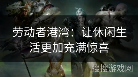 劳动者港湾：让休闲生活更加充满惊喜