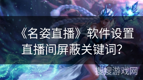 《名姿直播》软件设置直播间屏蔽关键词? 《名姿直播》软件设置直播间屏蔽关键词?