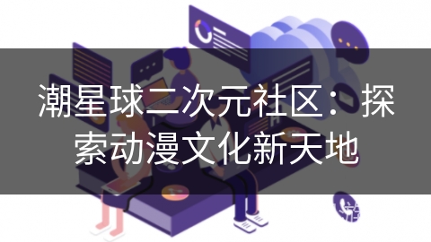 潮星球二次元社区：探索动漫文化新天地