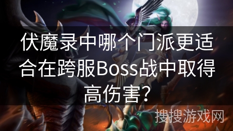 伏魔录中哪个门派更适合在跨服Boss战中取得高伤害？