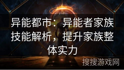 异能都市:异能者家族技能解析,提升家族整体实力 异能都市:异能者家族技能解析,提升家族整体实力