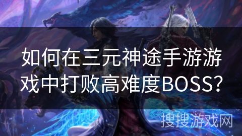 如何在三元神途手游游戏中打败高难度BOSS？
