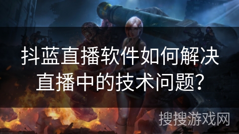 抖蓝直播软件如何解决直播中的技术问题？
