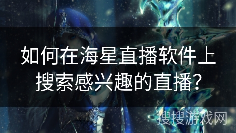 如何在海星直播软件上搜索感兴趣的直播? 如何在海星直播软件上搜索感兴趣的直播?