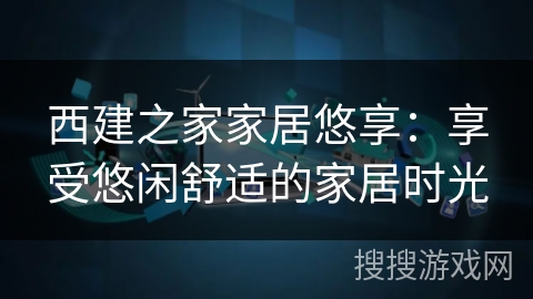 西建之家家居悠享：享受悠闲舒适的家居时光
