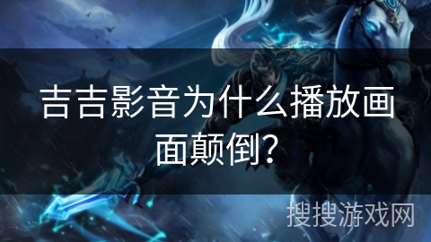 吉吉影音为什么播放画面颠倒? 吉吉影音为什么播放画面颠倒?