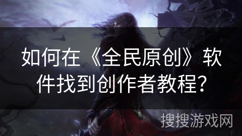 如何在《全民原创》软件找到创作者教程? 如何在《全民原创》软件找到创作者教程?