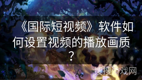 《国际短视频》软件如何设置视频的播放画质? 《国际短视频》软件如何设置视频的播放画质?