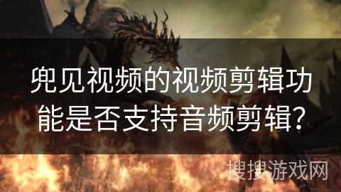 兜见视频的视频剪辑功能是否支持音频剪辑？