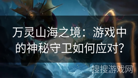 万灵山海之境：游戏中的神秘守卫如何应对？