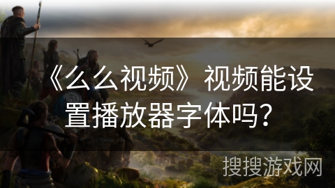 《么么视频》视频能设置播放器字体吗？